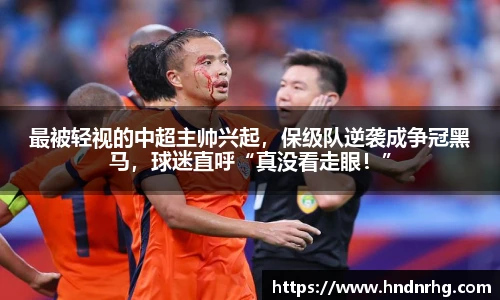 最被轻视的中超主帅兴起，保级队逆袭成争冠黑马，球迷直呼“真没看走眼！”